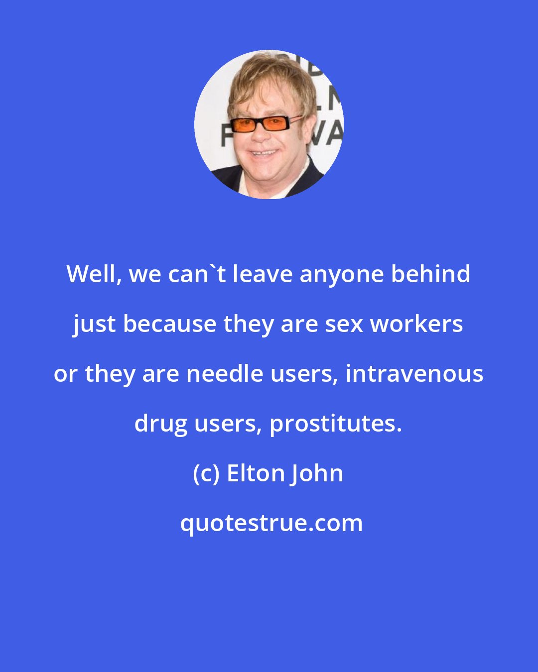 Elton John: Well, we can't leave anyone behind just because they are sex workers or they are needle users, intravenous drug users, prostitutes.