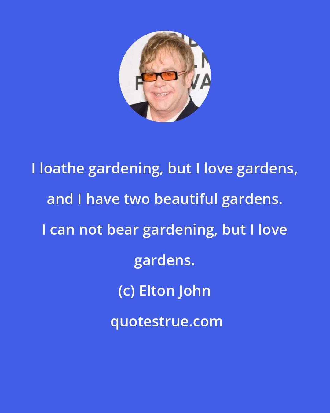 Elton John: I loathe gardening, but I love gardens, and I have two beautiful gardens. I can not bear gardening, but I love gardens.