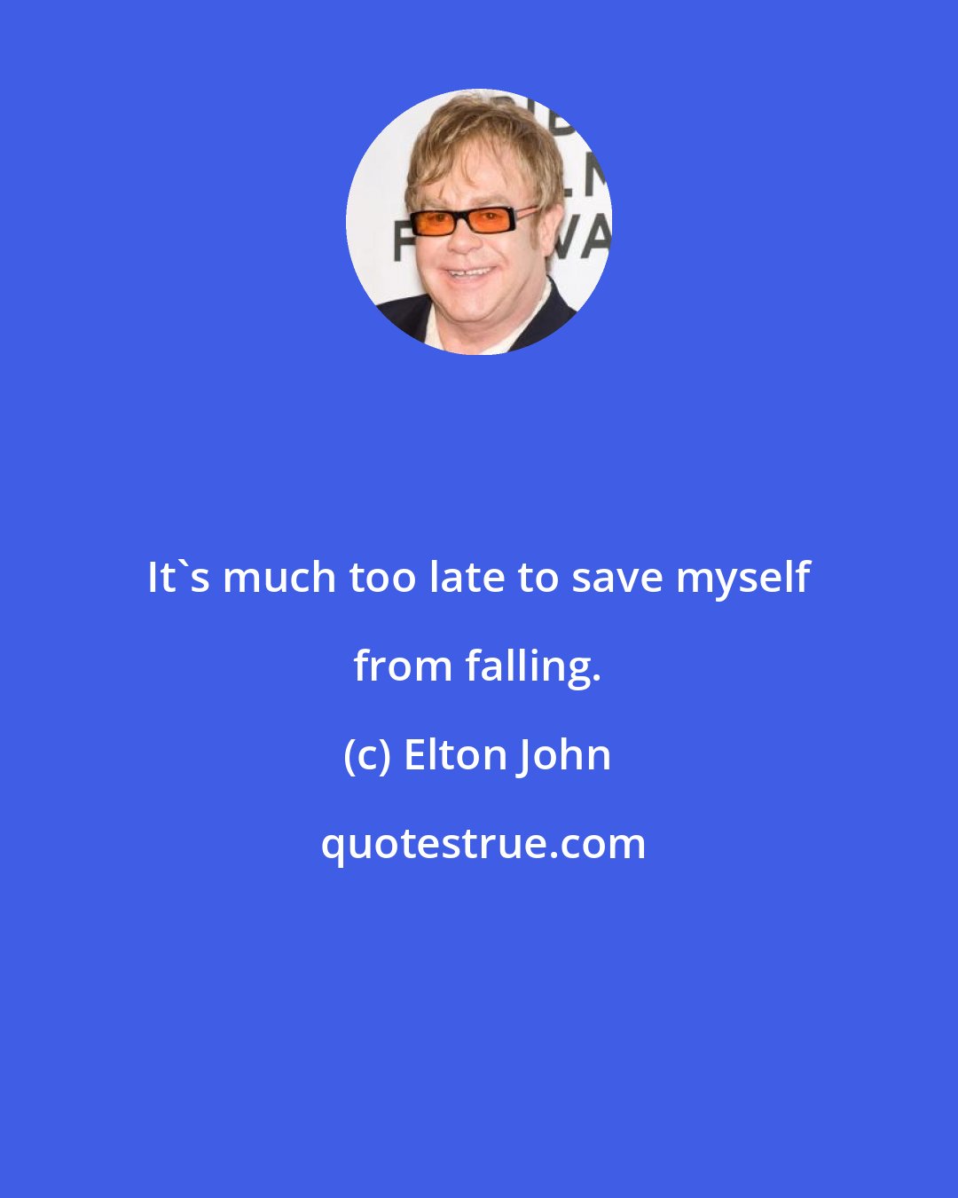 Elton John: It's much too late to save myself from falling.