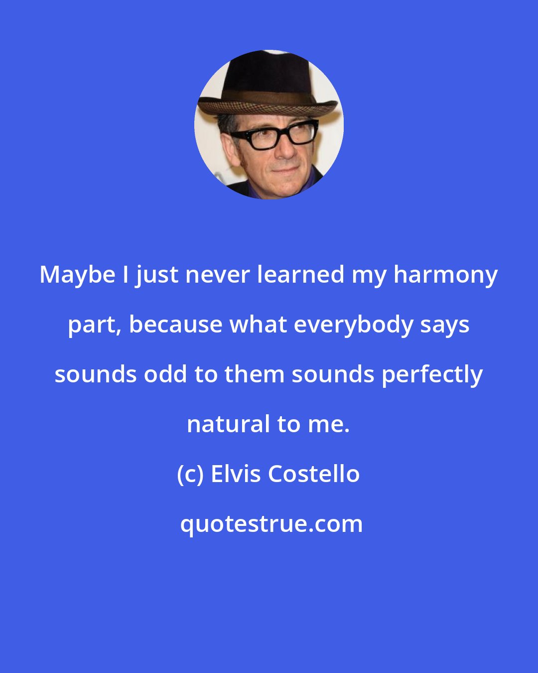 Elvis Costello: Maybe I just never learned my harmony part, because what everybody says sounds odd to them sounds perfectly natural to me.