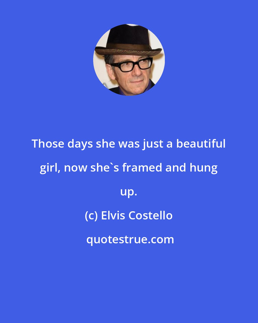 Elvis Costello: Those days she was just a beautiful girl, now she's framed and hung up.