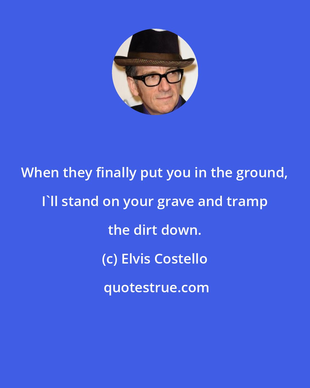 Elvis Costello: When they finally put you in the ground, I'll stand on your grave and tramp the dirt down.