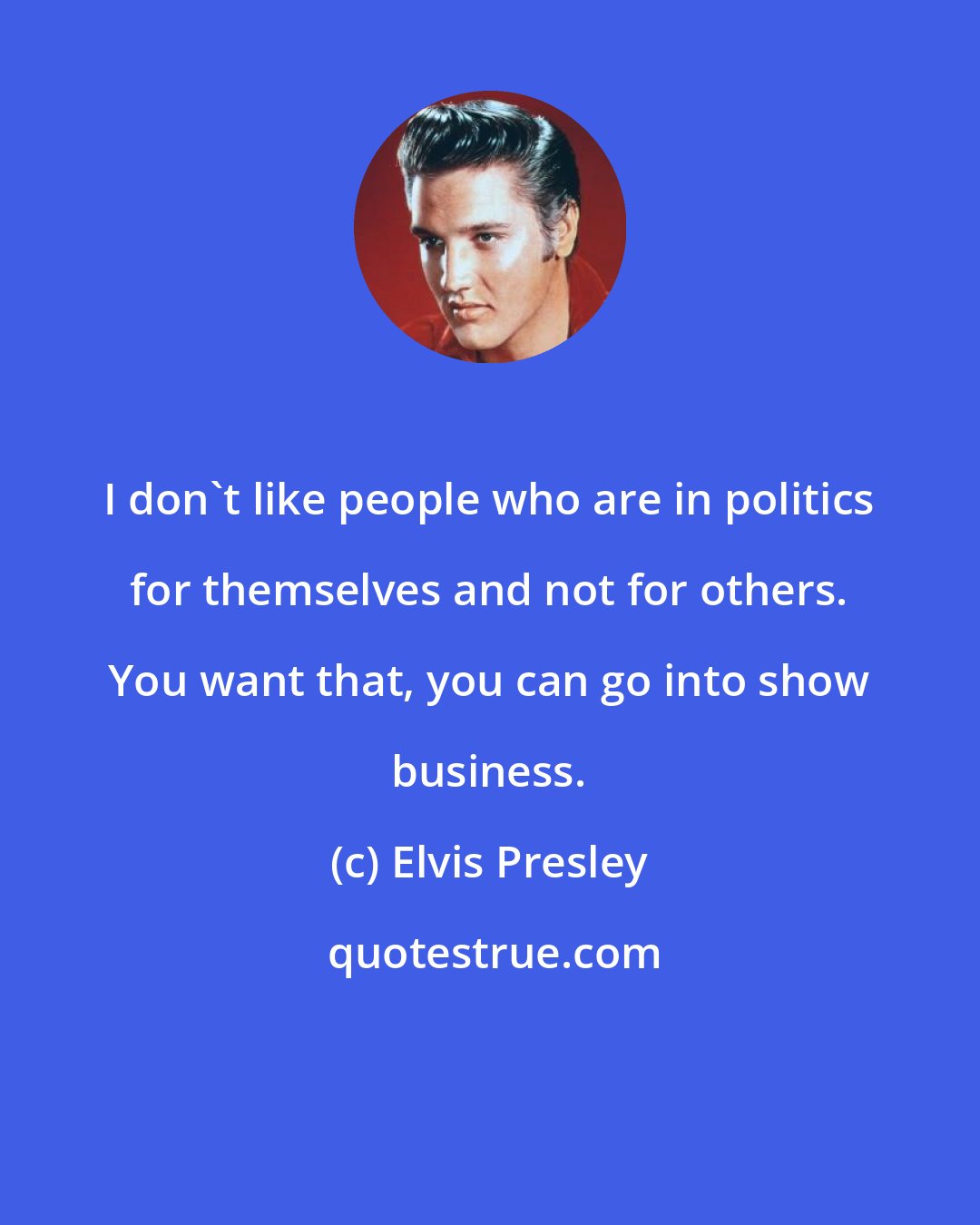 Elvis Presley: I don't like people who are in politics for themselves and not for others. You want that, you can go into show business.