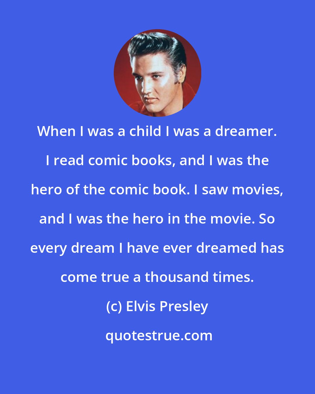 Elvis Presley: When I was a child I was a dreamer. I read comic books, and I was the hero of the comic book. I saw movies, and I was the hero in the movie. So every dream I have ever dreamed has come true a thousand times.