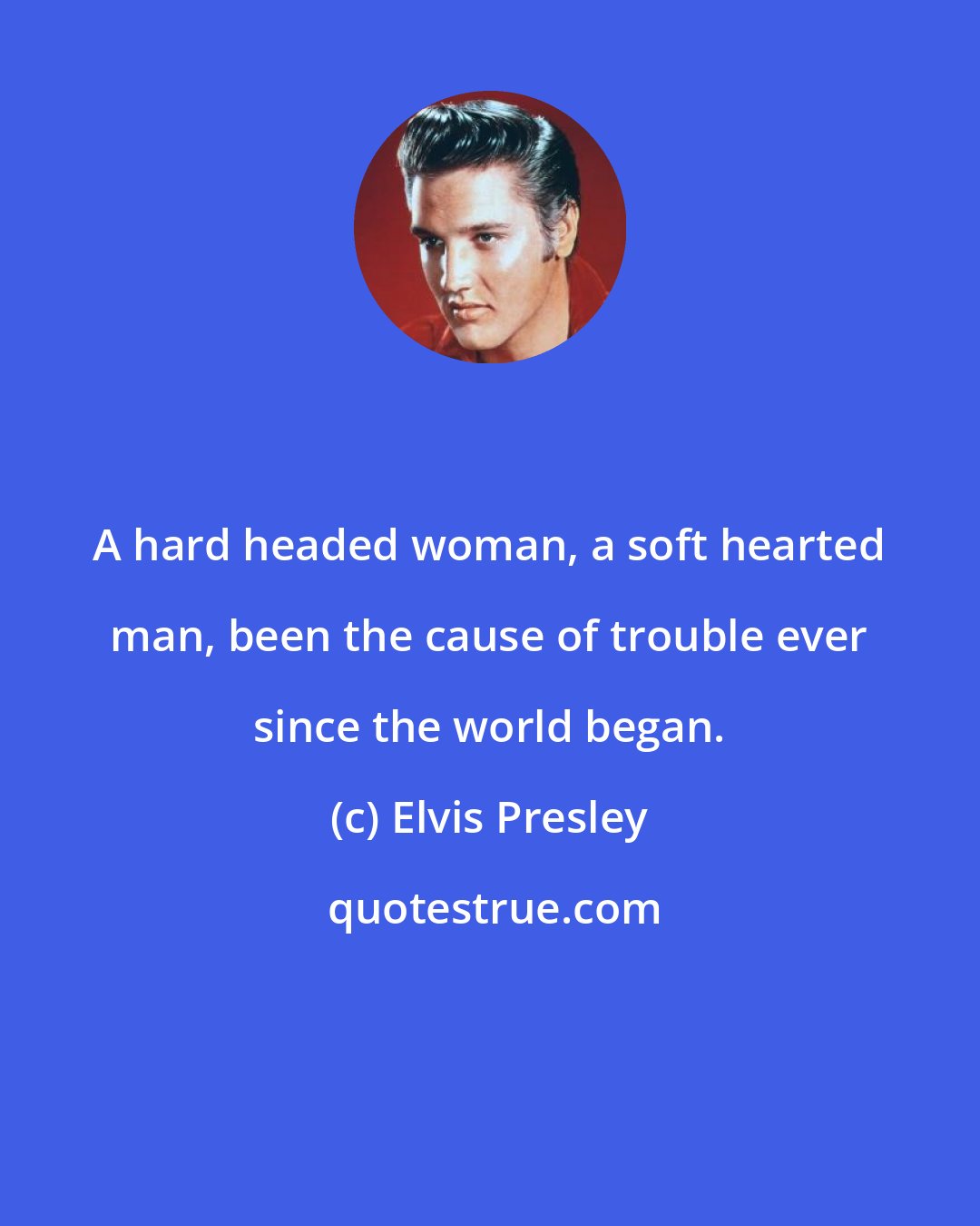 Elvis Presley: A hard headed woman, a soft hearted man, been the cause of trouble ever since the world began.