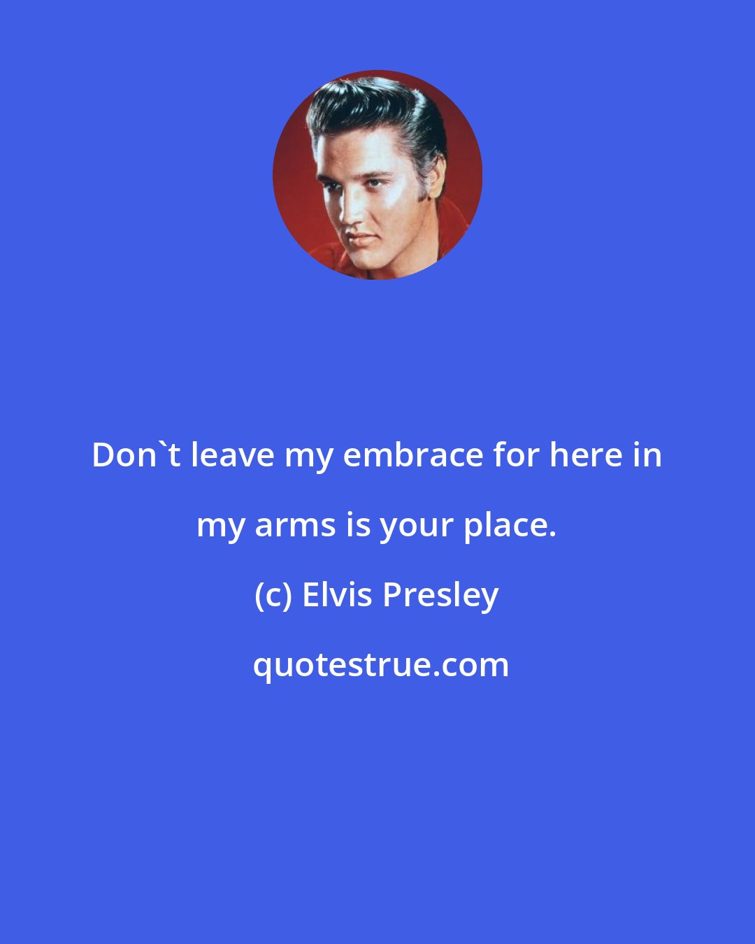 Elvis Presley: Don't leave my embrace for here in my arms is your place.