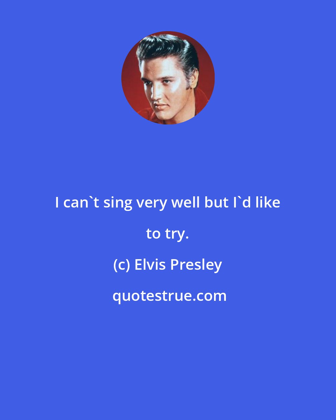 Elvis Presley: I can't sing very well but I'd like to try.