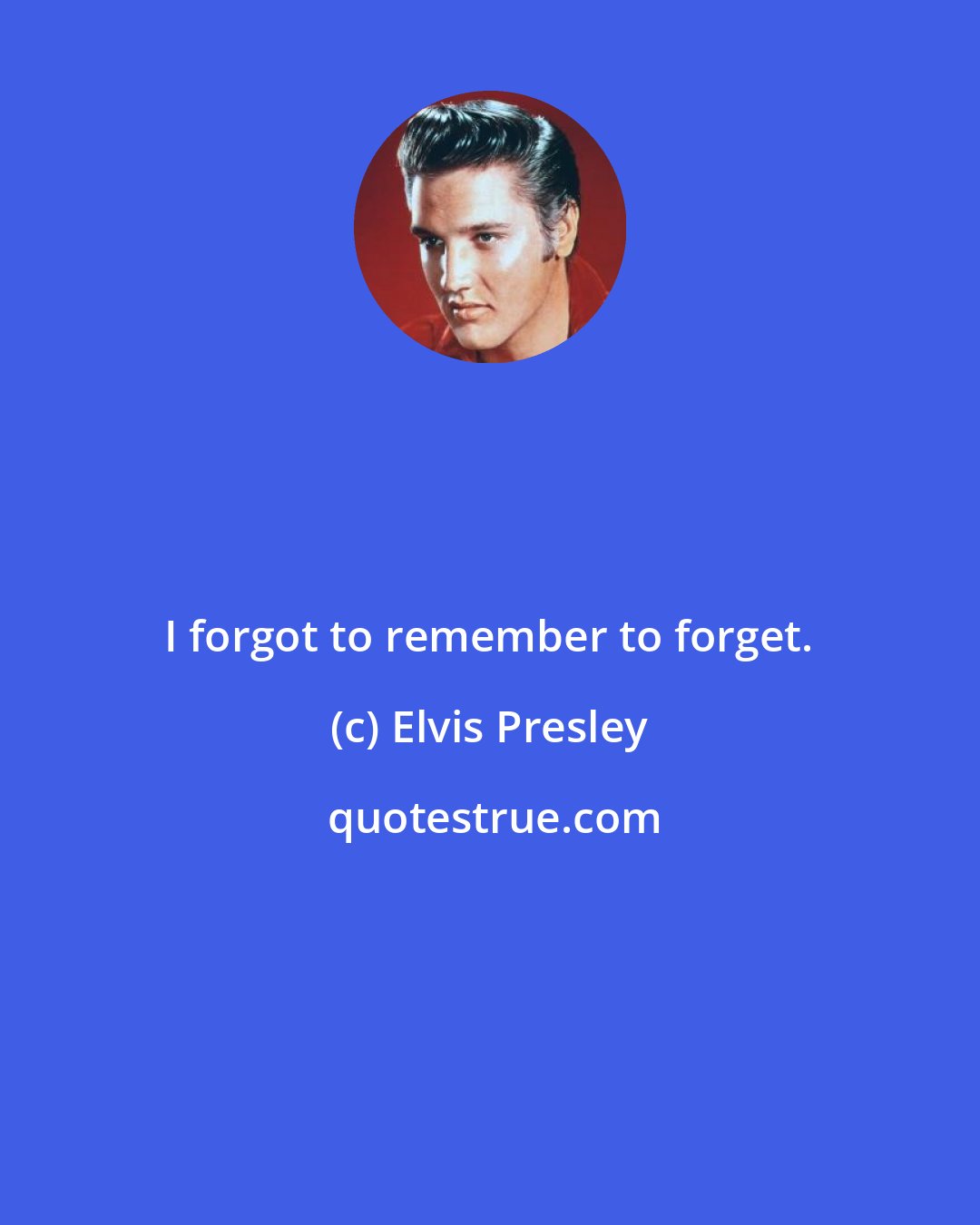 Elvis Presley: I forgot to remember to forget.