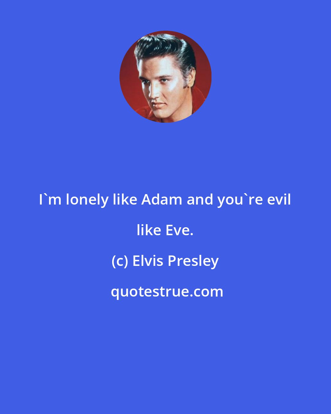 Elvis Presley: I'm lonely like Adam and you're evil like Eve.