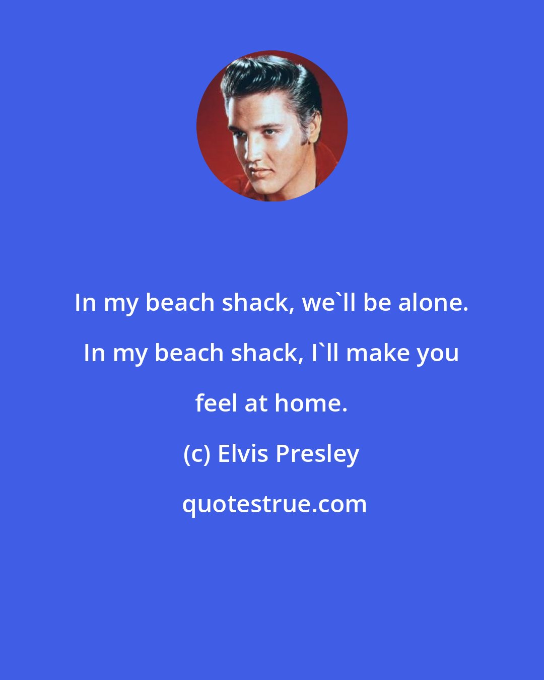 Elvis Presley: In my beach shack, we'll be alone. In my beach shack, I'll make you feel at home.