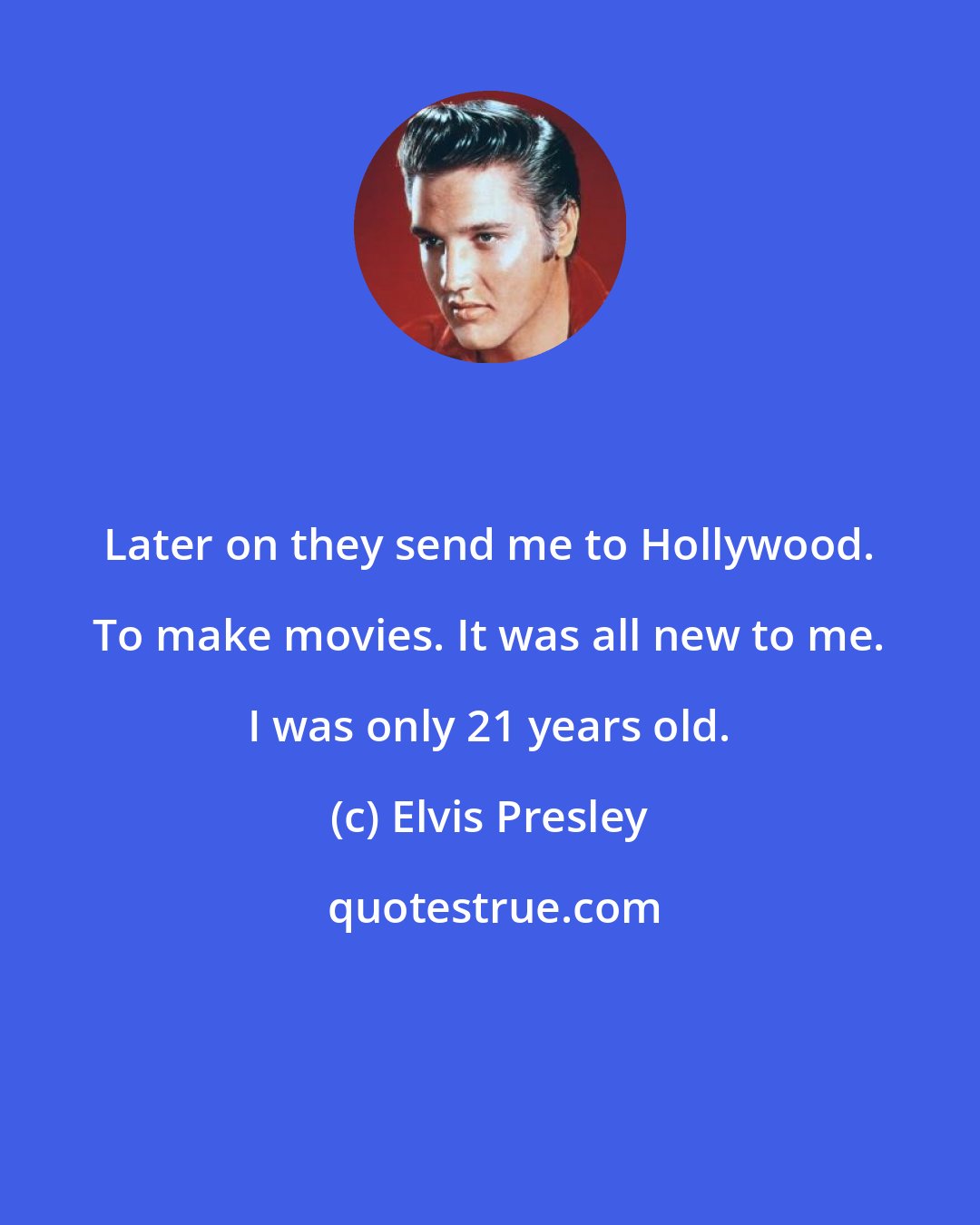 Elvis Presley: Later on they send me to Hollywood. To make movies. It was all new to me. I was only 21 years old.