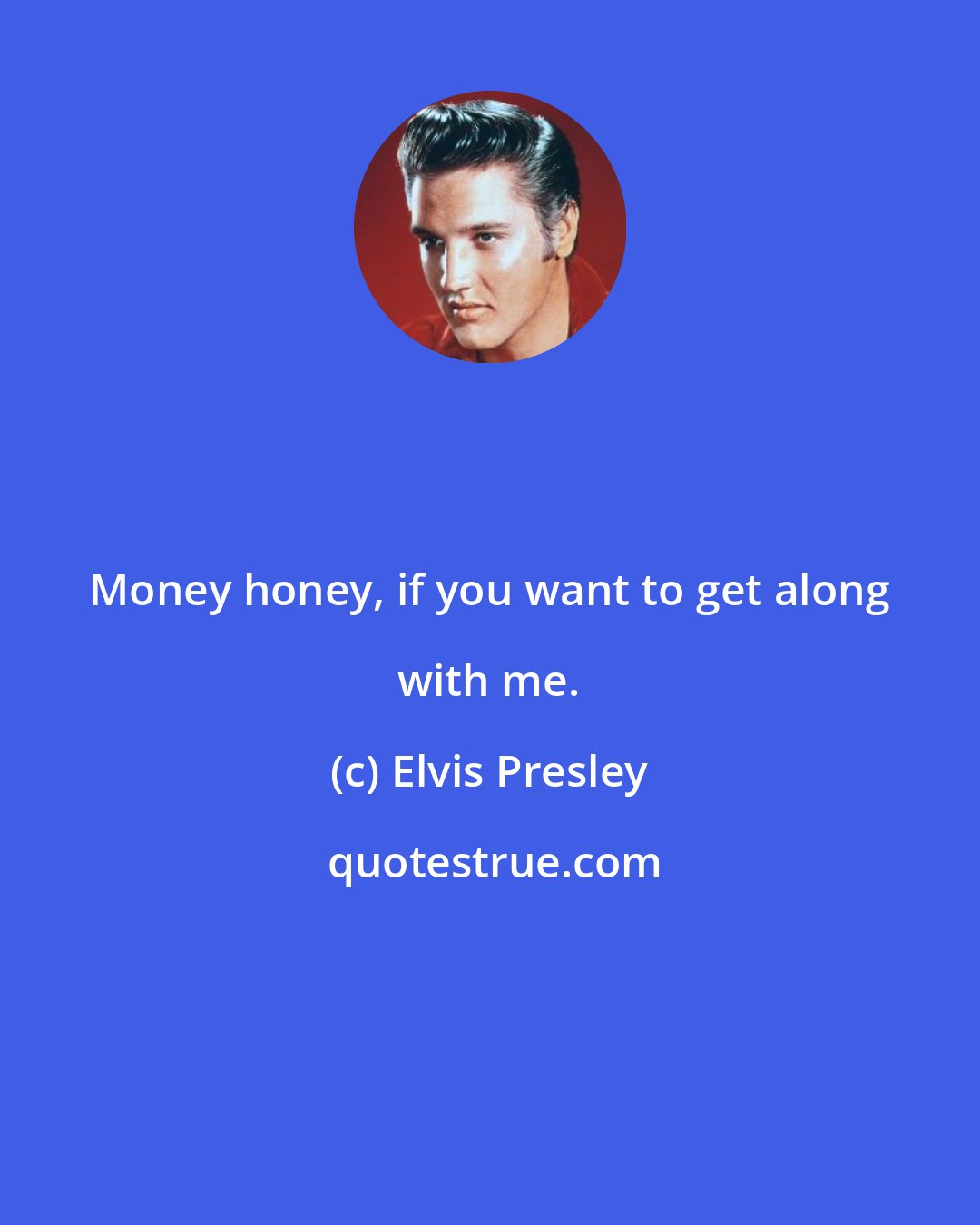 Elvis Presley: Money honey, if you want to get along with me.