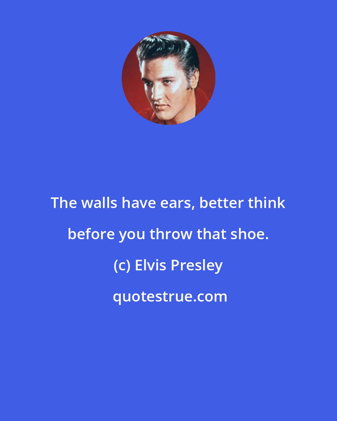 Elvis Presley: The walls have ears, better think before you throw that shoe.