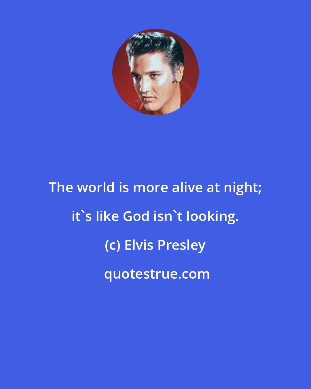Elvis Presley: The world is more alive at night; it's like God isn't looking.