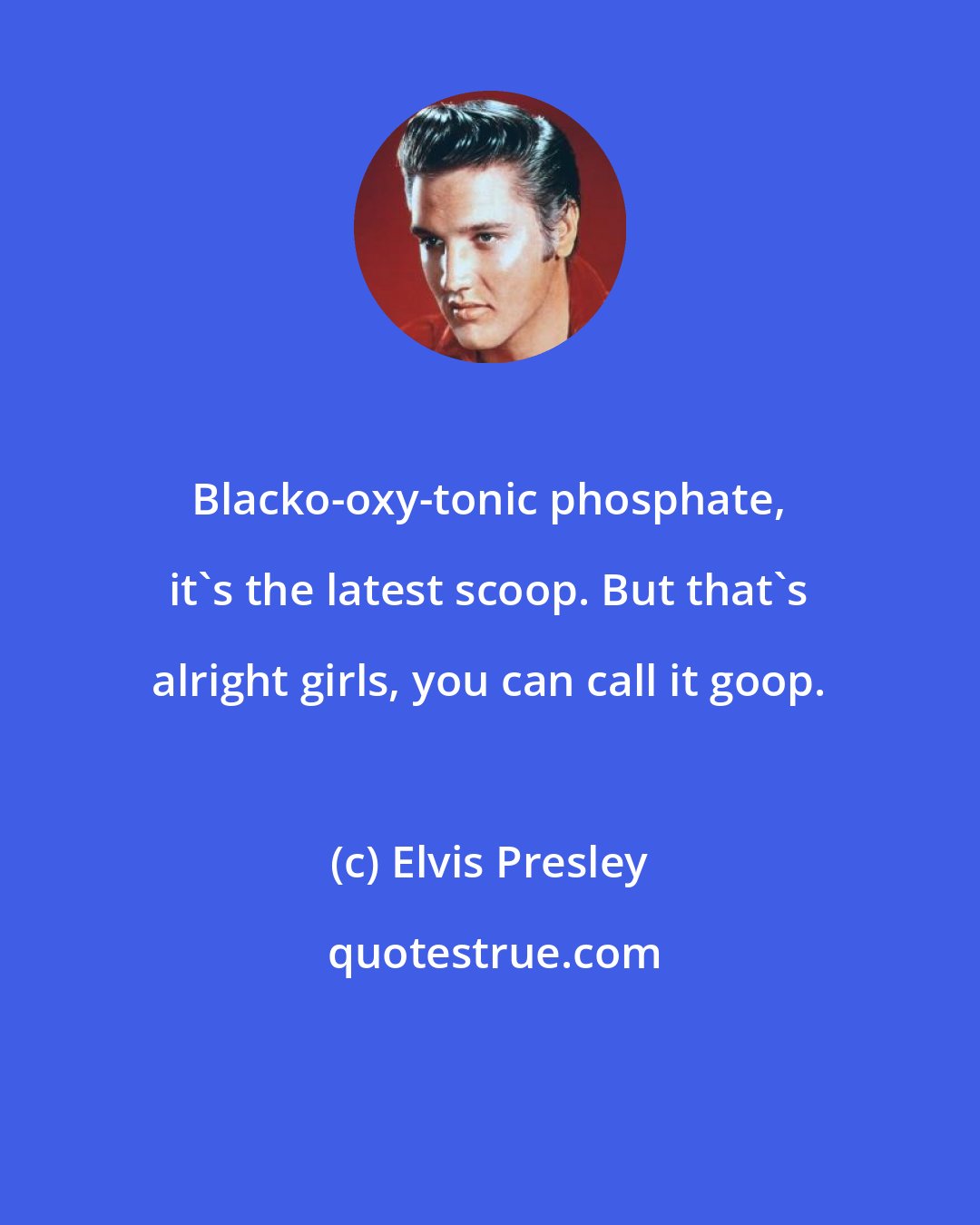 Elvis Presley: Blacko-oxy-tonic phosphate, it's the latest scoop. But that's alright girls, you can call it goop.