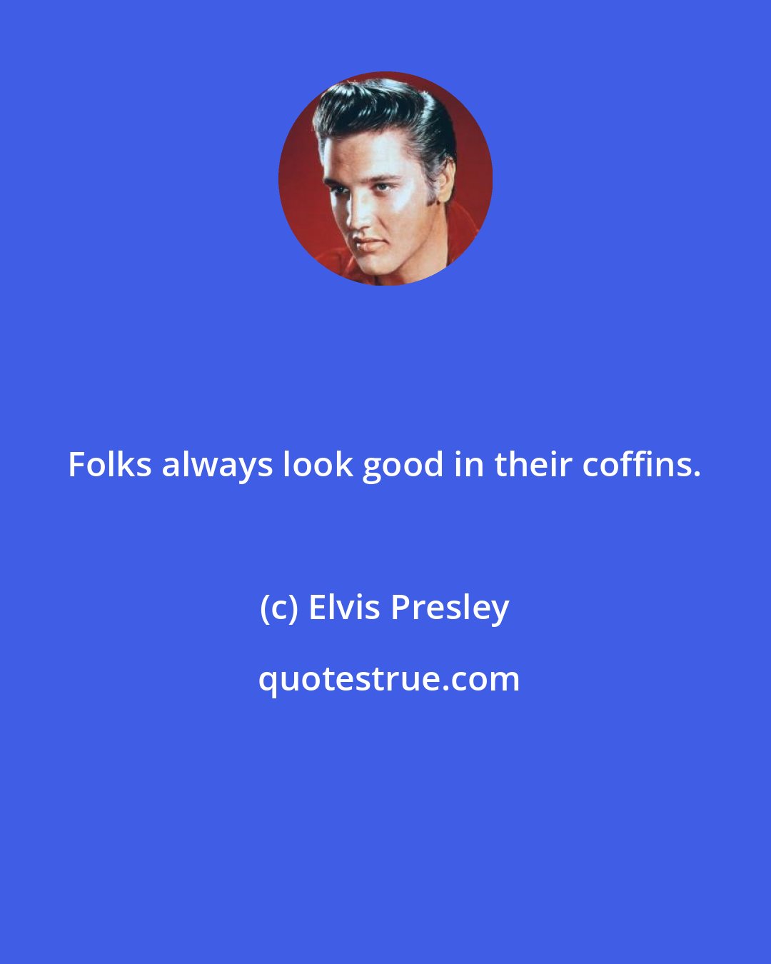 Elvis Presley: Folks always look good in their coffins.