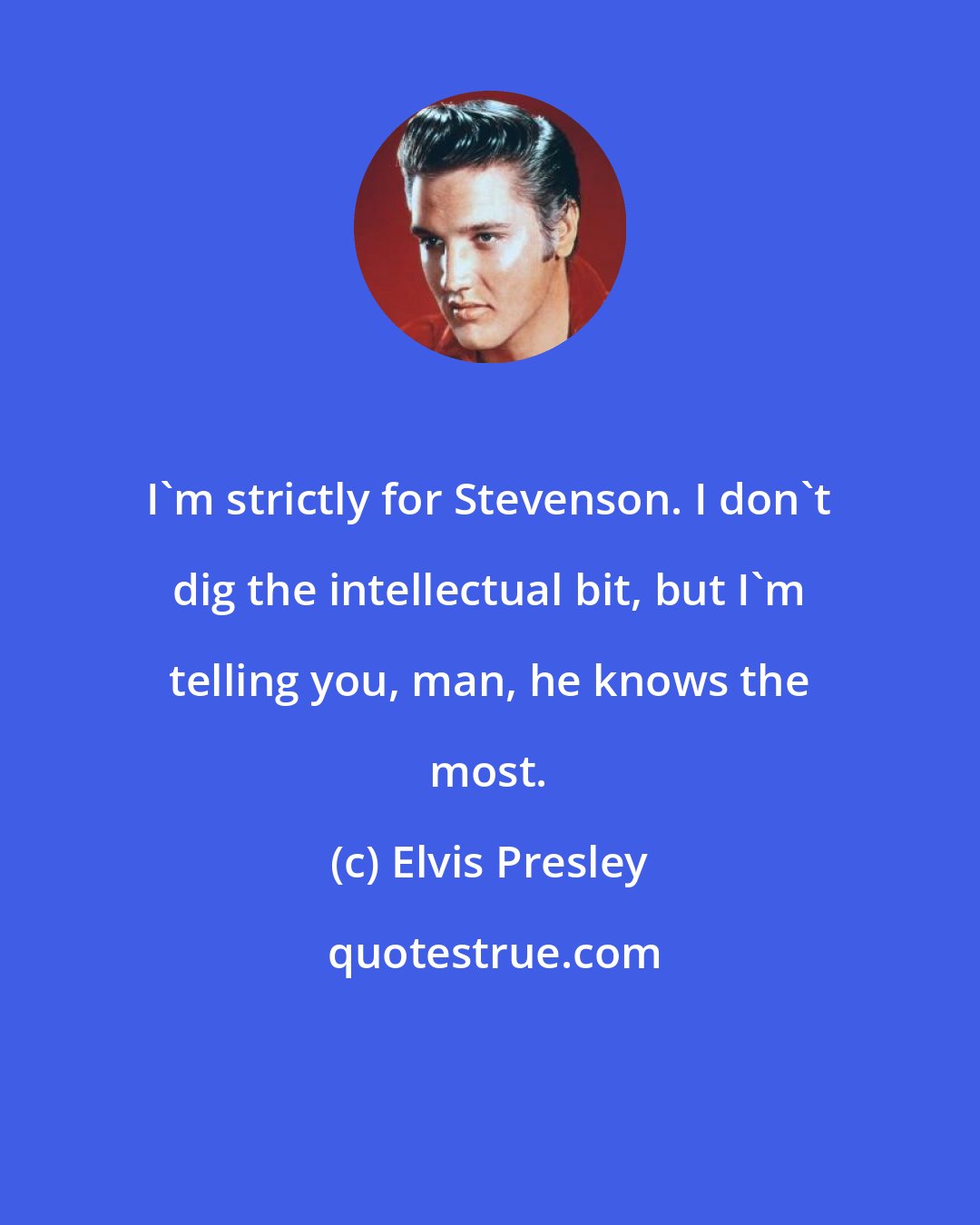 Elvis Presley: I'm strictly for Stevenson. I don't dig the intellectual bit, but I'm telling you, man, he knows the most.