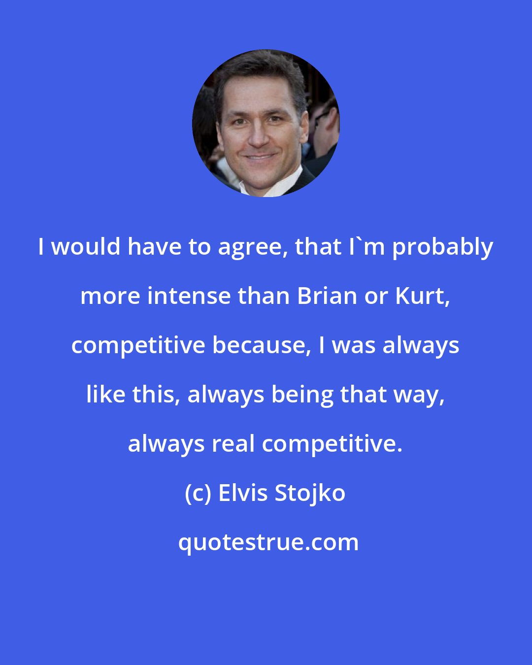 Elvis Stojko: I would have to agree, that I'm probably more intense than Brian or Kurt, competitive because, I was always like this, always being that way, always real competitive.