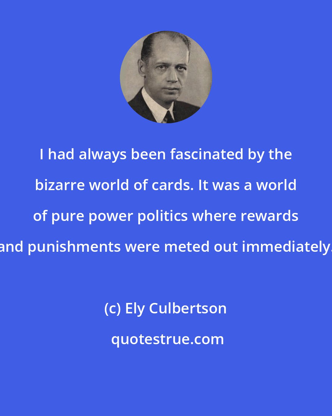 Ely Culbertson: I had always been fascinated by the bizarre world of cards. It was a world of pure power politics where rewards and punishments were meted out immediately.