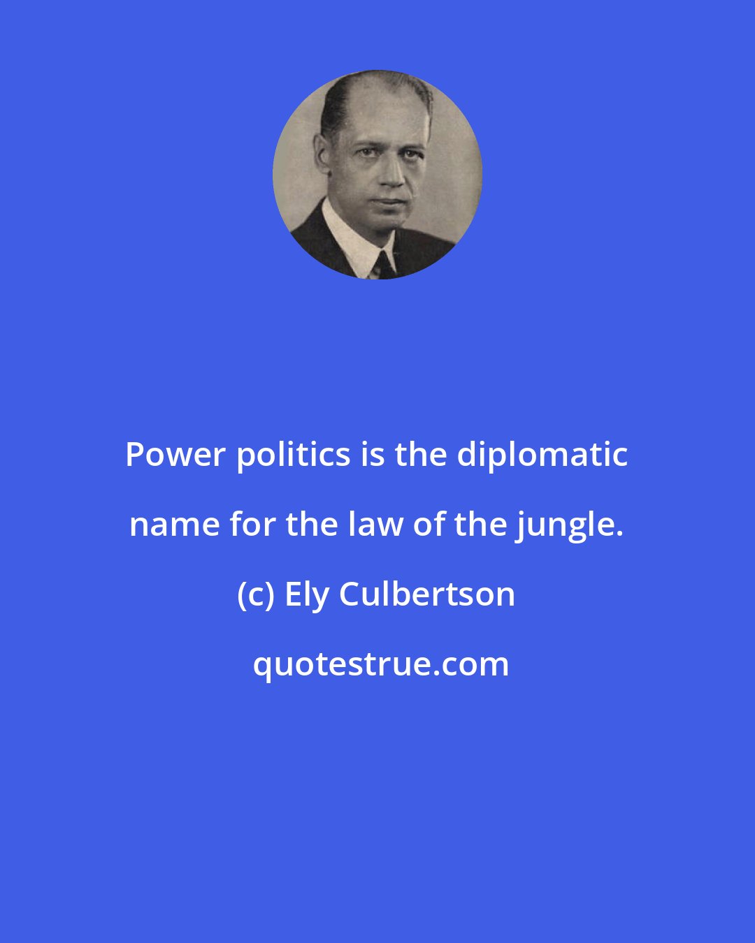 Ely Culbertson: Power politics is the diplomatic name for the law of the jungle.