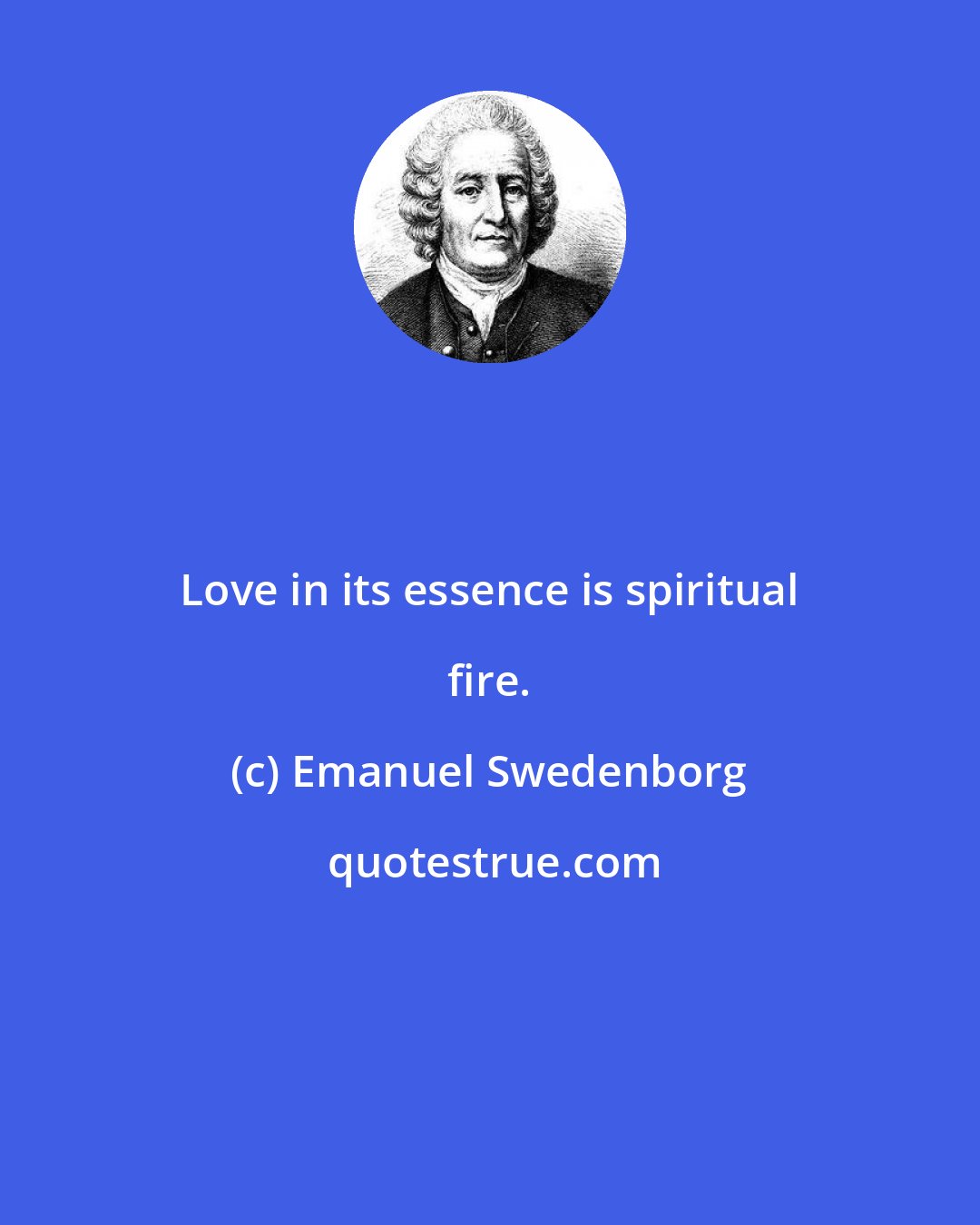 Emanuel Swedenborg: Love in its essence is spiritual fire.