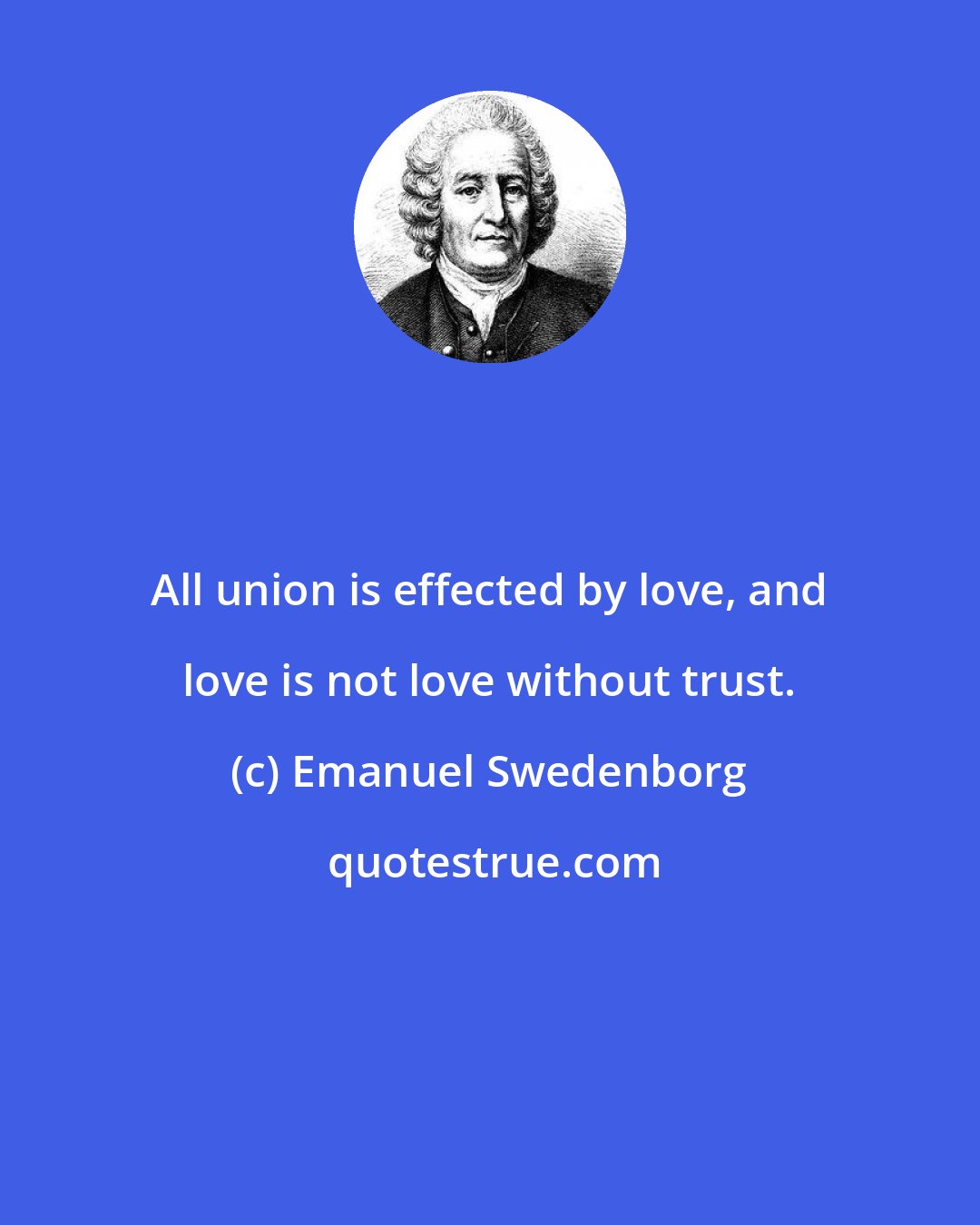 Emanuel Swedenborg: All union is effected by love, and love is not love without trust.