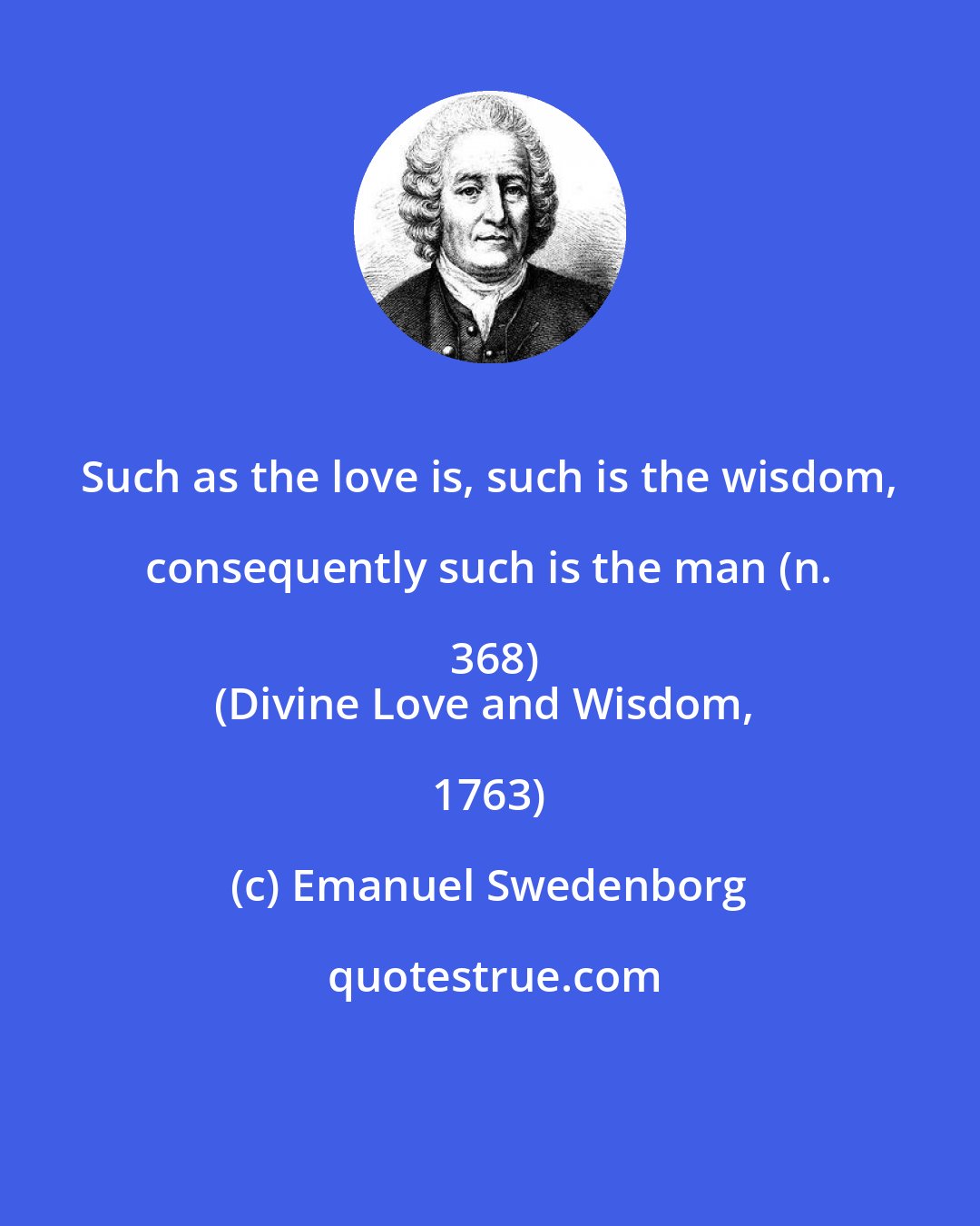 Emanuel Swedenborg: Such as the love is, such is the wisdom, consequently such is the man (n. 368)
(Divine Love and Wisdom, 1763)