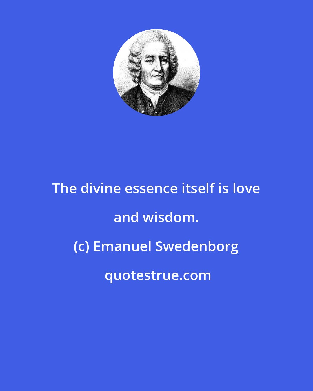 Emanuel Swedenborg: The divine essence itself is love and wisdom.