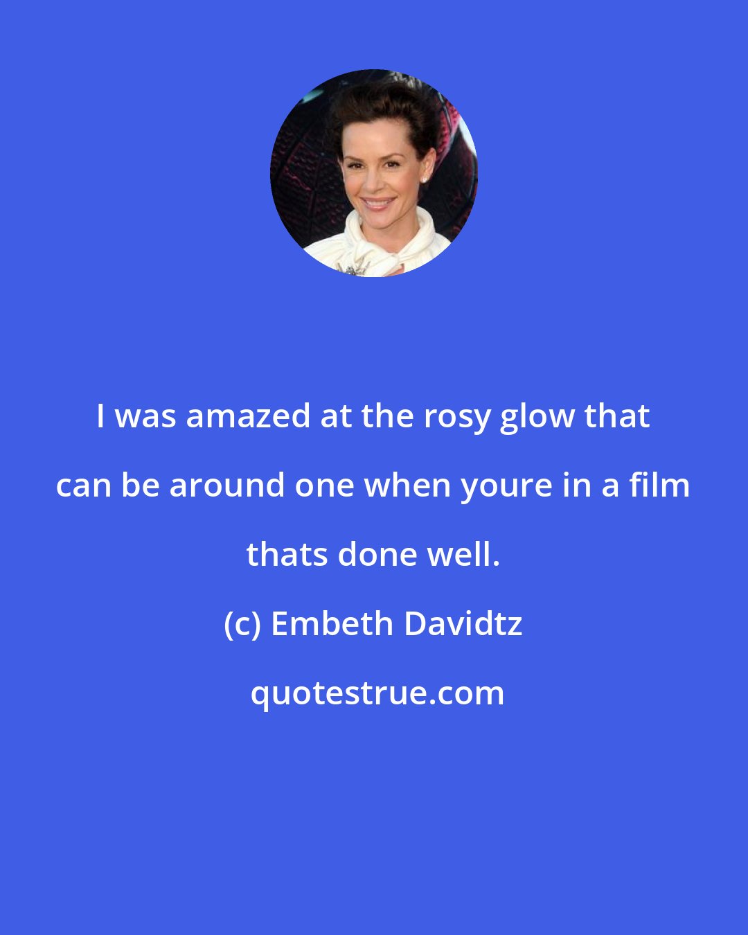 Embeth Davidtz: I was amazed at the rosy glow that can be around one when youre in a film thats done well.