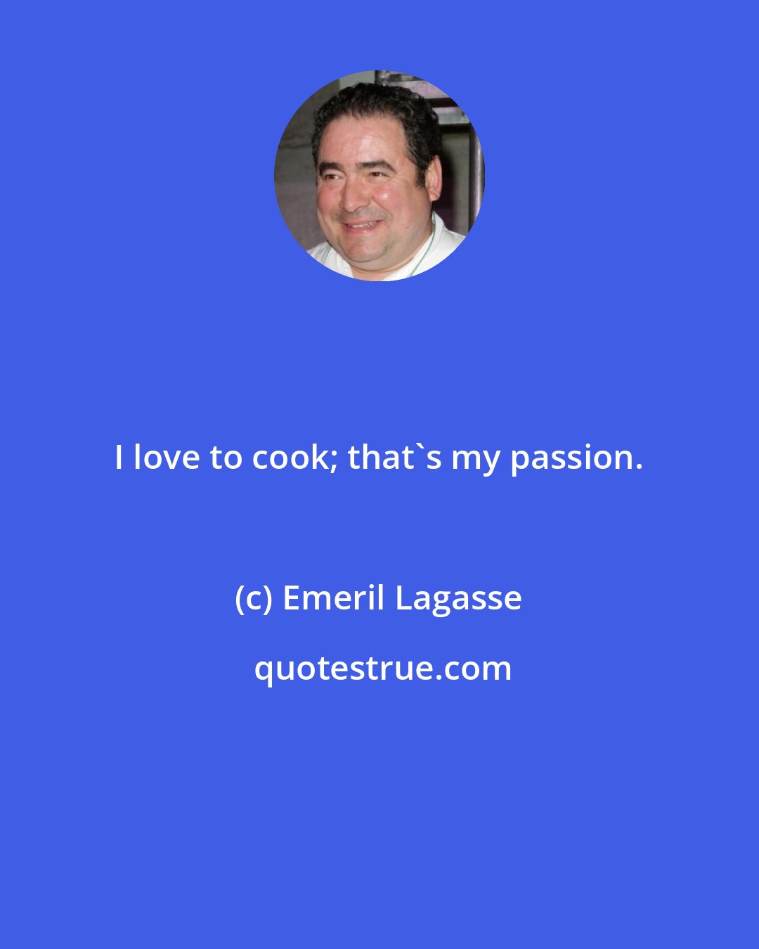 Emeril Lagasse: I love to cook; that's my passion.