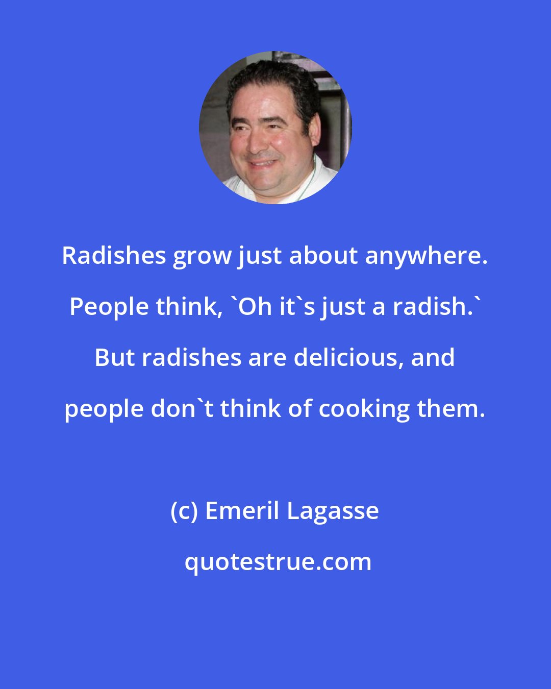 Emeril Lagasse: Radishes grow just about anywhere. People think, 'Oh it's just a radish.' But radishes are delicious, and people don't think of cooking them.
