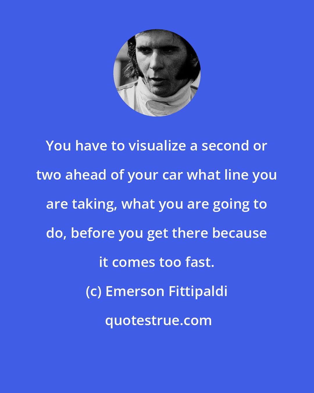 Emerson Fittipaldi: You have to visualize a second or two ahead of your car what line you are taking, what you are going to do, before you get there because it comes too fast.