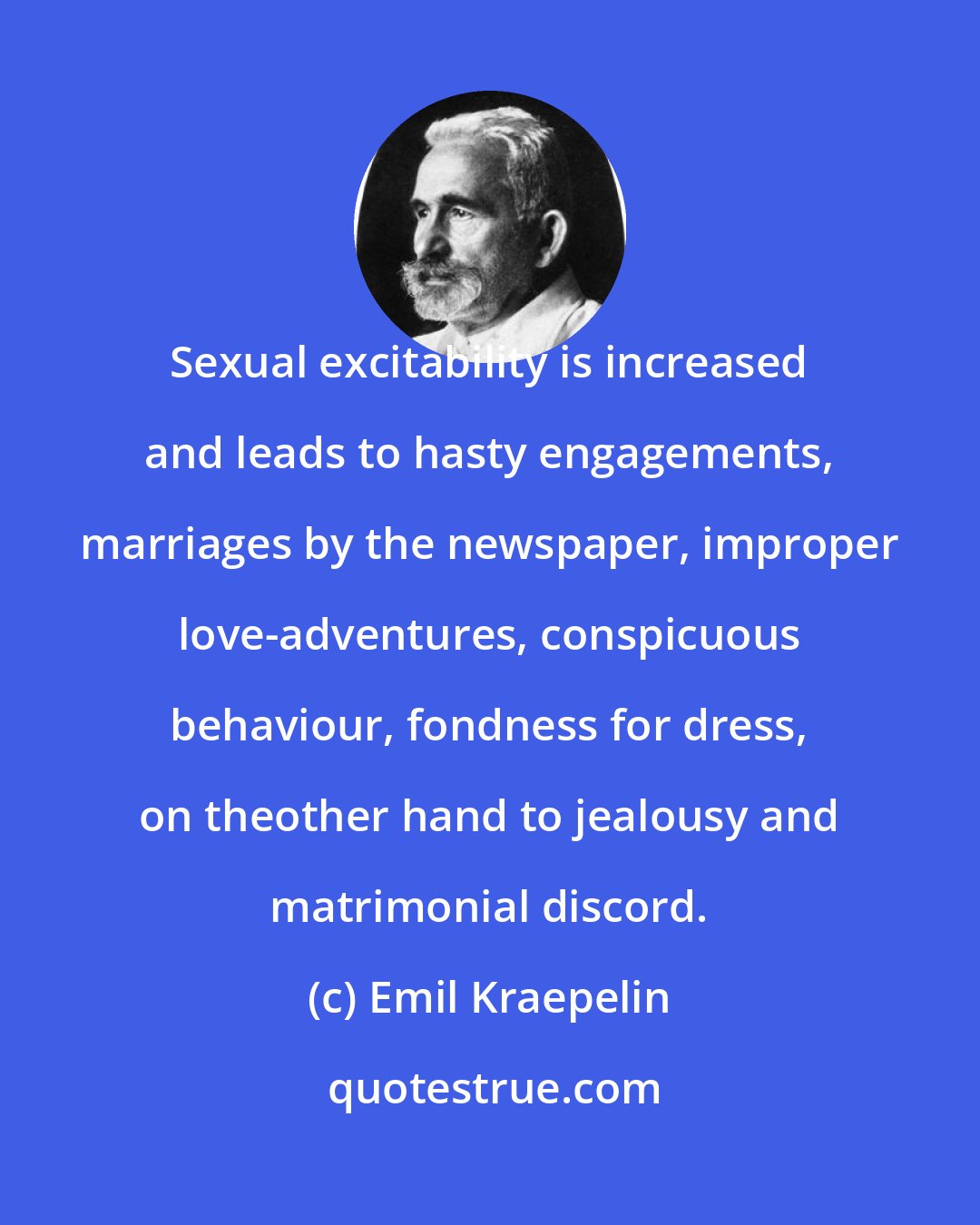 Emil Kraepelin: Sexual excitability is increased and leads to hasty engagements, marriages by the newspaper, improper love-adventures, conspicuous behaviour, fondness for dress, on theother hand to jealousy and matrimonial discord.