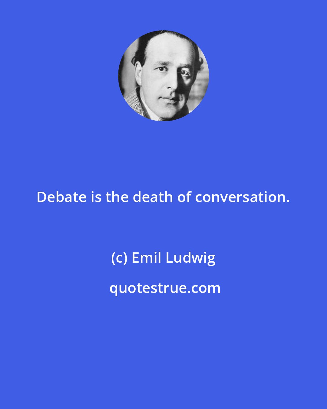 Emil Ludwig: Debate is the death of conversation.