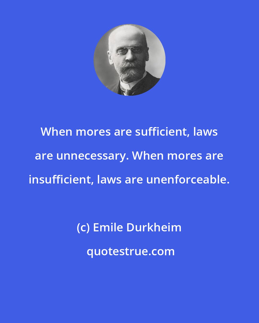Emile Durkheim: When mores are sufficient, laws are unnecessary. When mores are insufficient, laws are unenforceable.