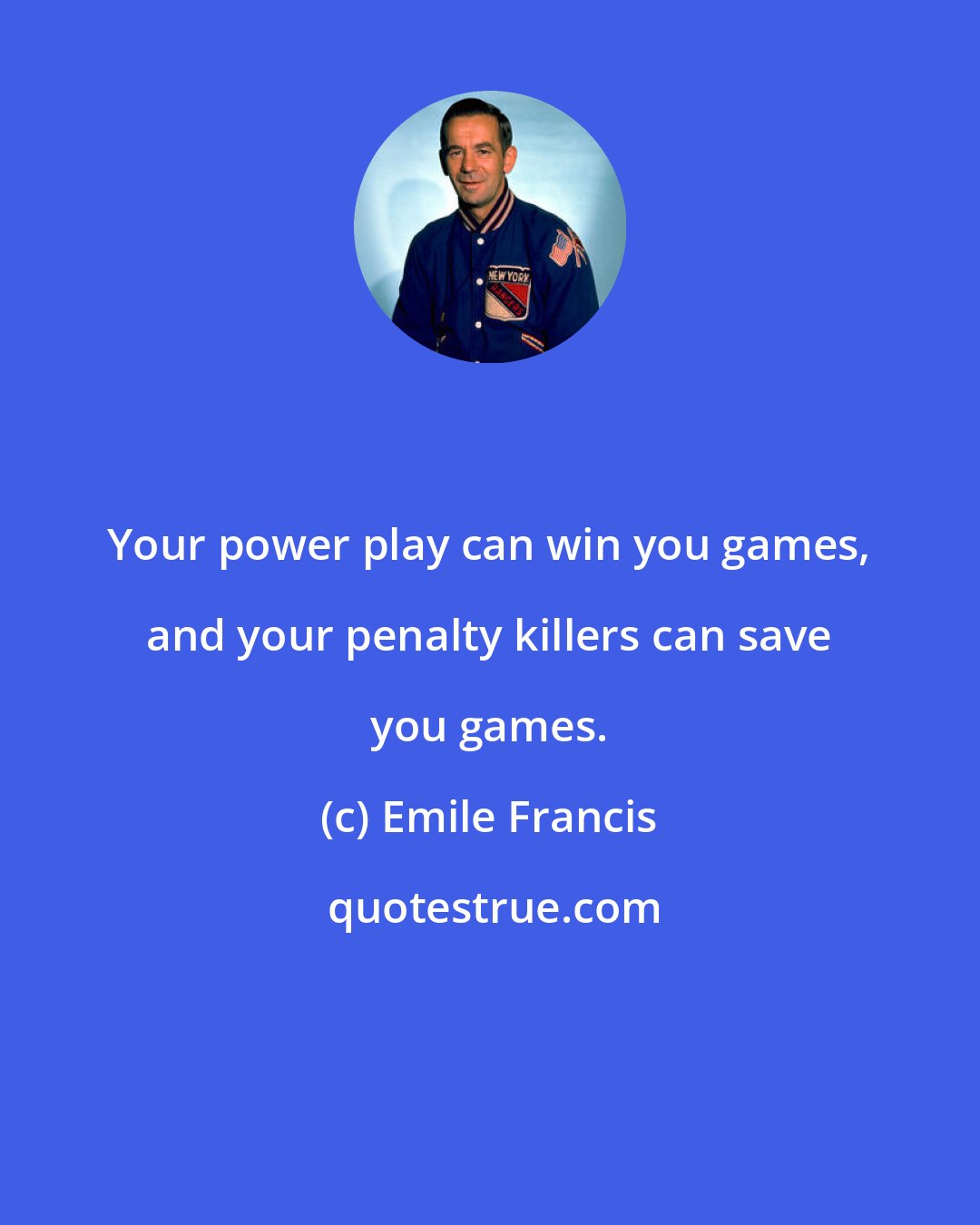 Emile Francis: Your power play can win you games, and your penalty killers can save you games.