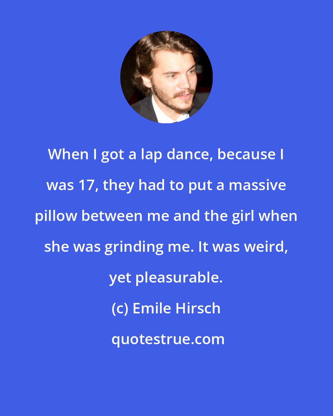 Emile Hirsch: When I got a lap dance, because I was 17, they had to put a massive pillow between me and the girl when she was grinding me. It was weird, yet pleasurable.
