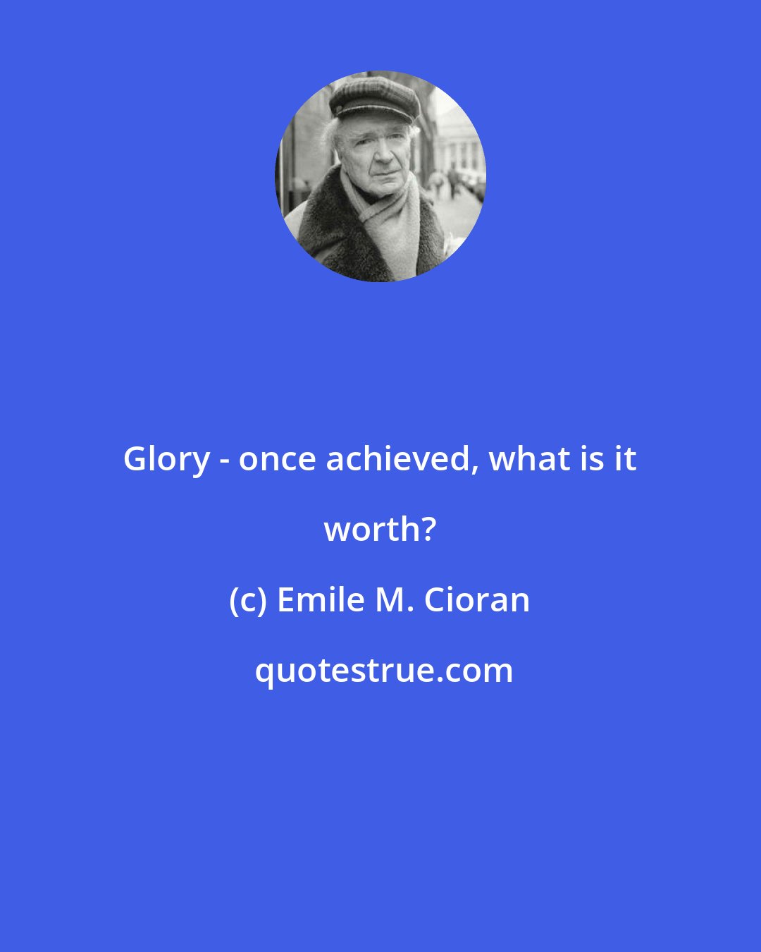 Emile M. Cioran: Glory - once achieved, what is it worth?