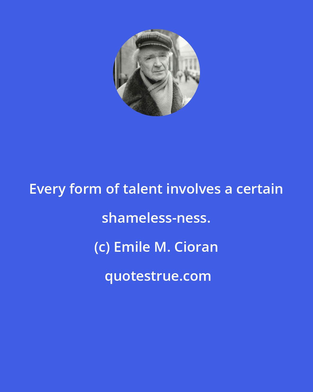 Emile M. Cioran: Every form of talent involves a certain shameless-ness.