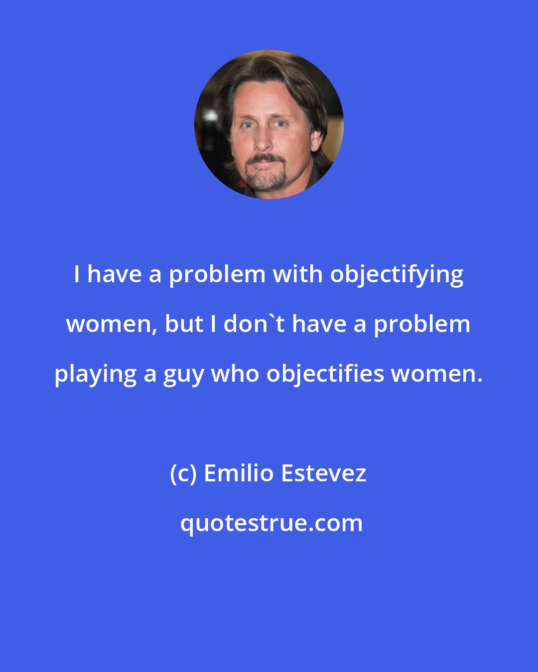 Emilio Estevez: I have a problem with objectifying women, but I don't have a problem playing a guy who objectifies women.