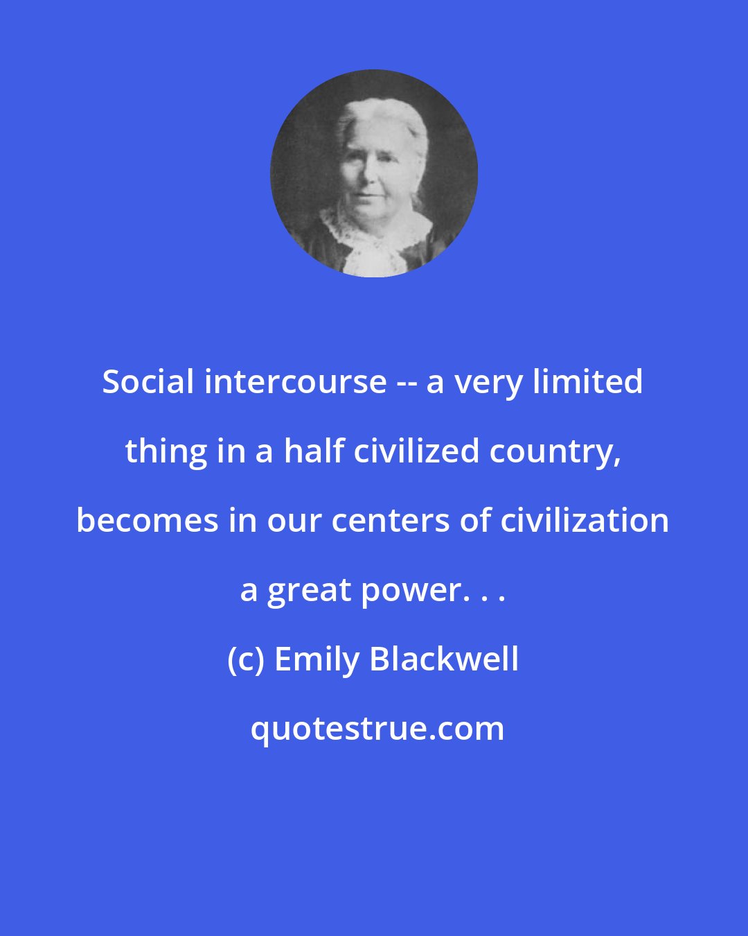 Emily Blackwell: Social intercourse -- a very limited thing in a half civilized country, becomes in our centers of civilization a great power. . .