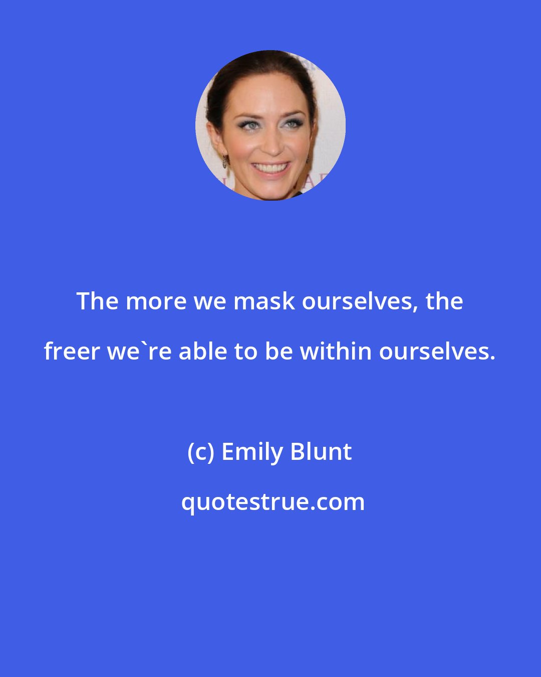 Emily Blunt: The more we mask ourselves, the freer we're able to be within ourselves.