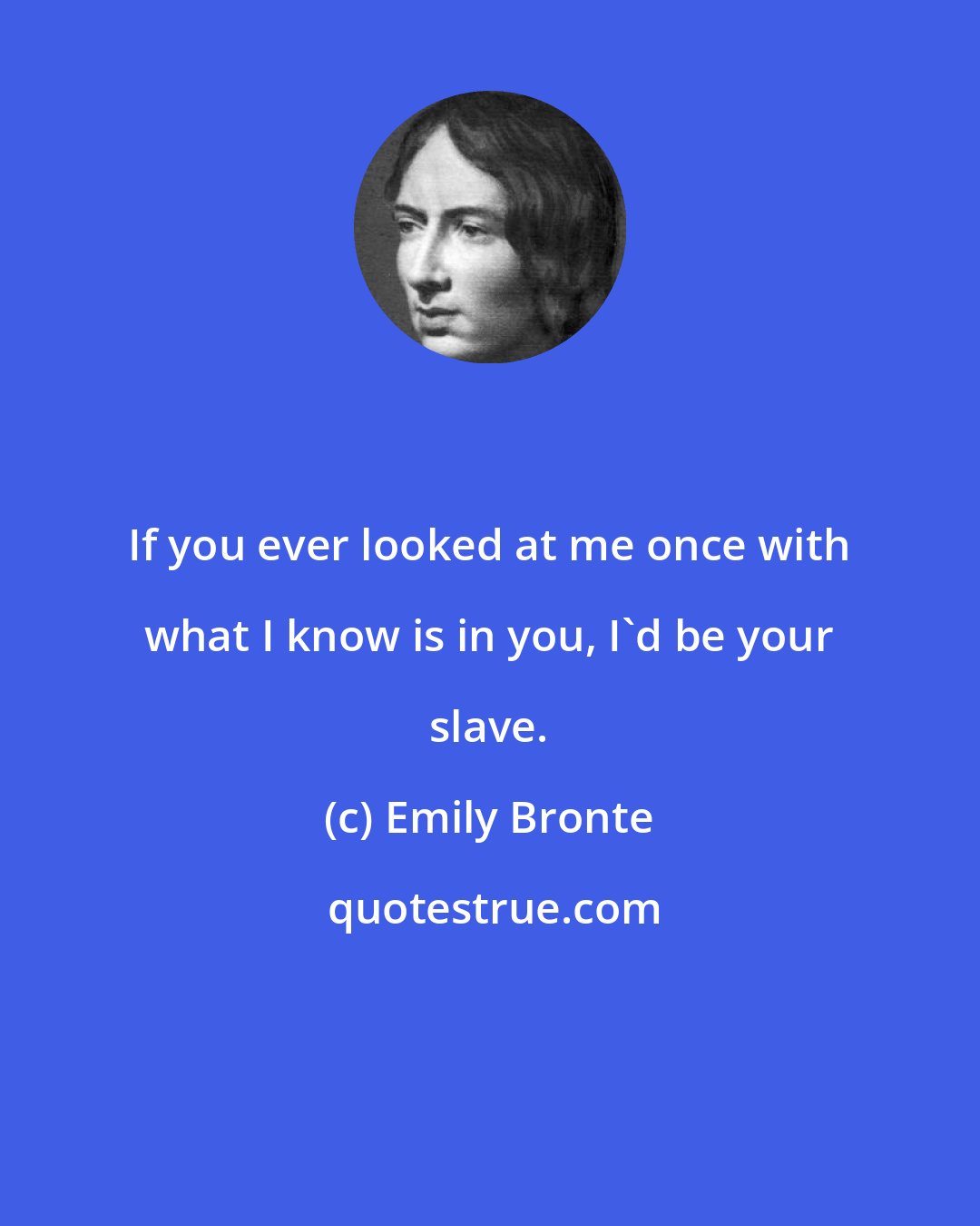 Emily Bronte: If you ever looked at me once with what I know is in you, I'd be your slave.