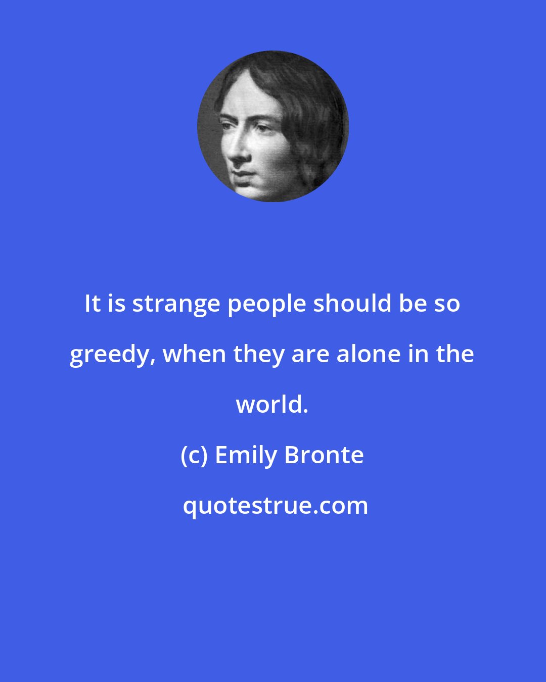 Emily Bronte: It is strange people should be so greedy, when they are alone in the world.