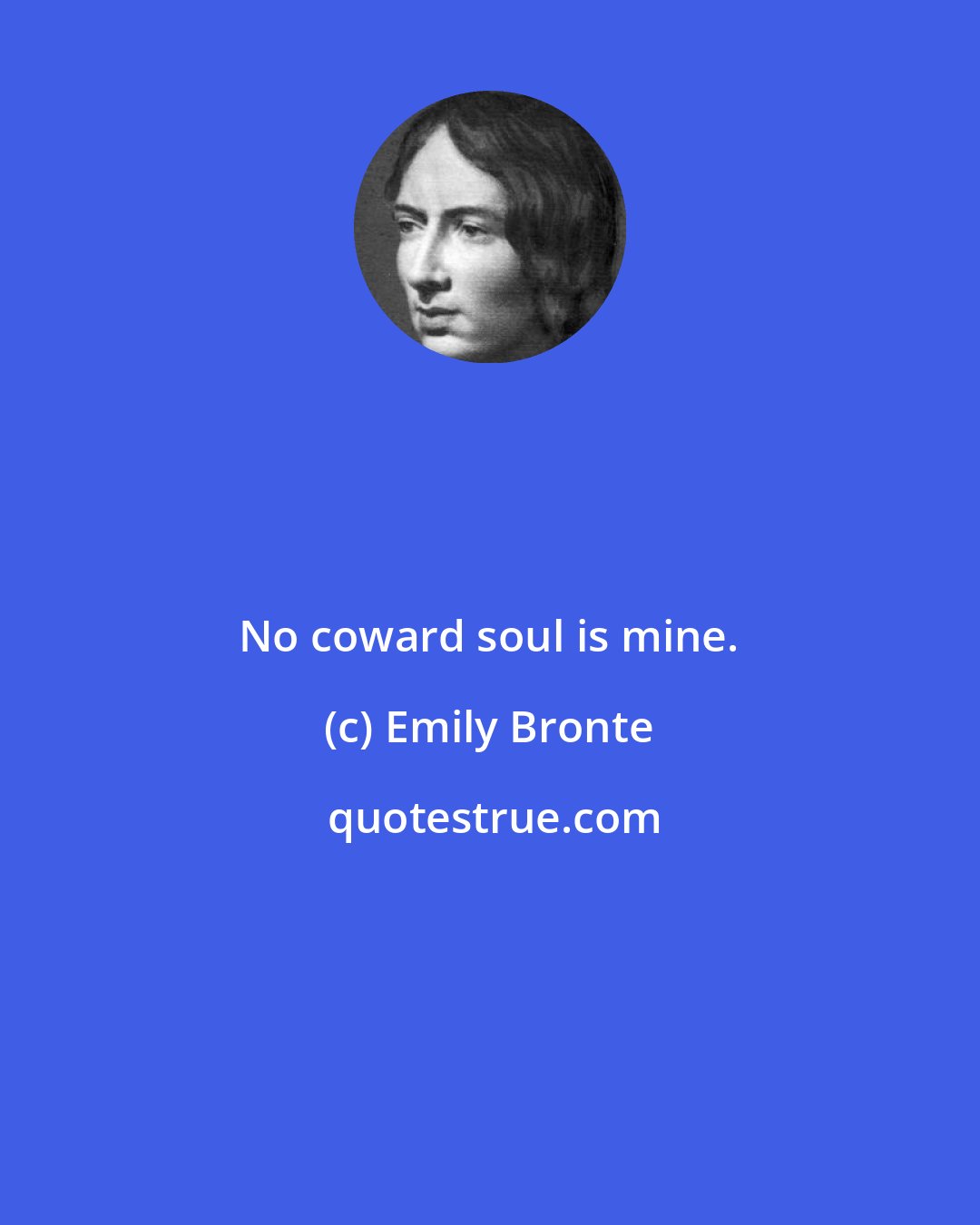 Emily Bronte: No coward soul is mine.