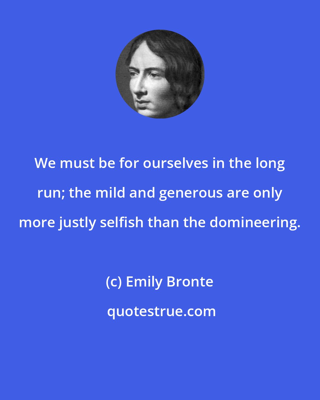 Emily Bronte: We must be for ourselves in the long run; the mild and generous are only more justly selfish than the domineering.