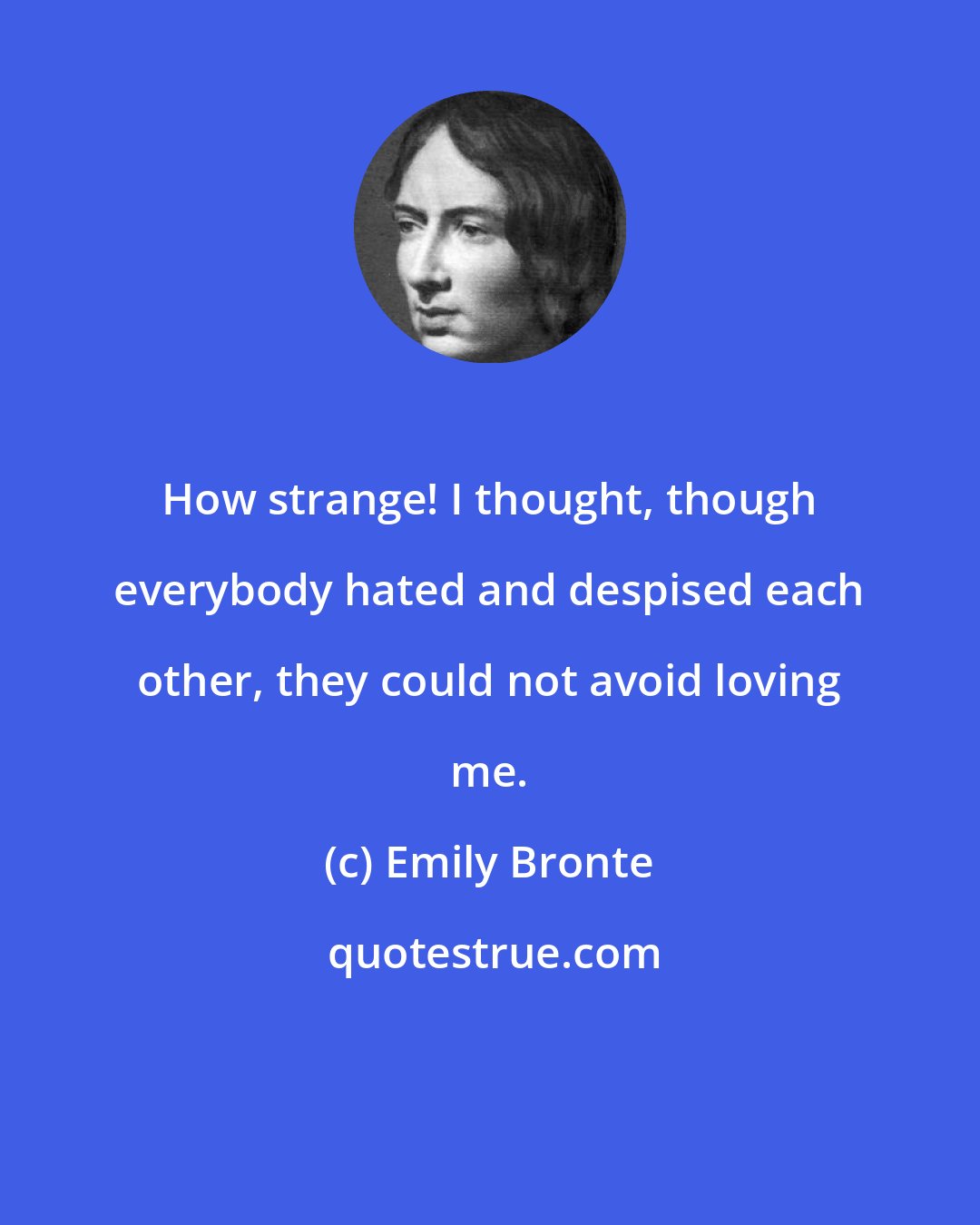 Emily Bronte: How strange! I thought, though everybody hated and despised each other, they could not avoid loving me.