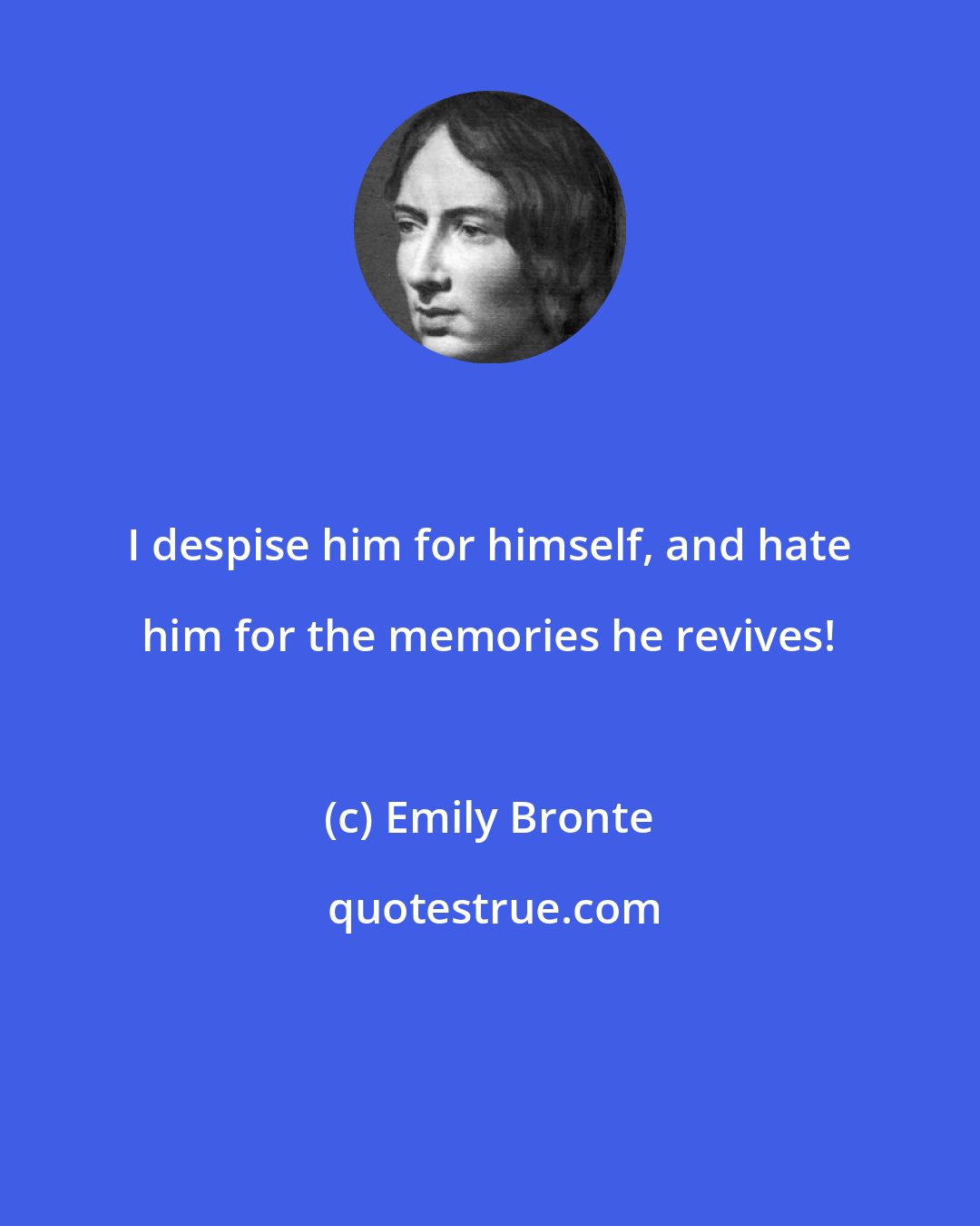Emily Bronte: I despise him for himself, and hate him for the memories he revives!