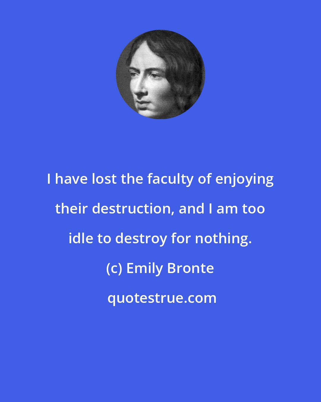 Emily Bronte: I have lost the faculty of enjoying their destruction, and I am too idle to destroy for nothing.