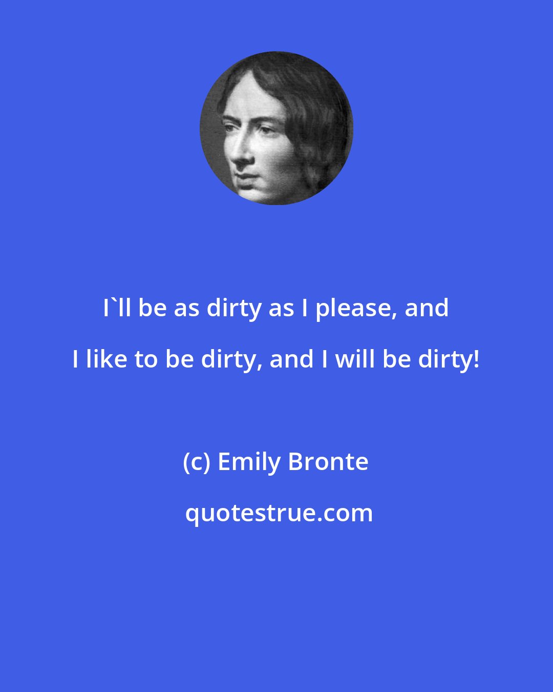 Emily Bronte: I'll be as dirty as I please, and I like to be dirty, and I will be dirty!